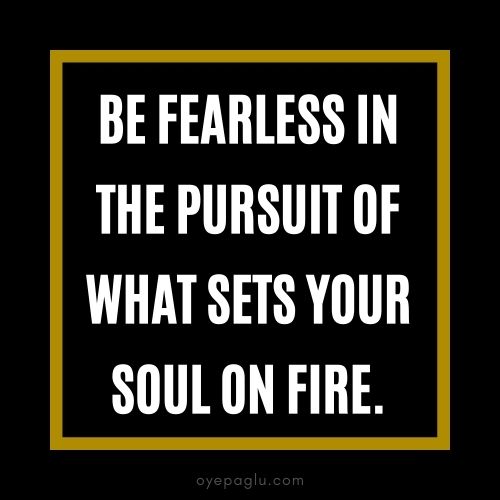 Be fearless in the pursuit of what sets your soul on fire